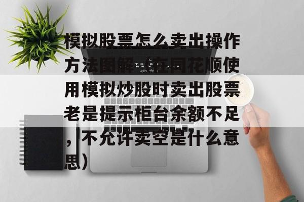 模拟股票怎么卖出操作方法图解（在同花顺使用模拟炒股时卖出股票老是提示柜台余额不足，不允许卖空是什么意思）