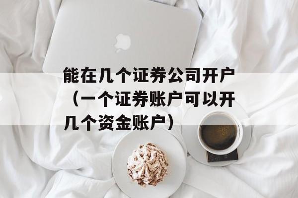 能在几个证券公司开户（一个证券账户可以开几个资金账户）