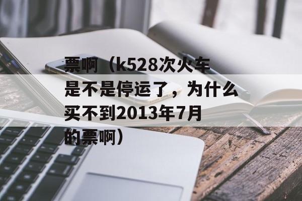 票啊（k528次火车是不是停运了，为什么买不到2013年7月的票啊）