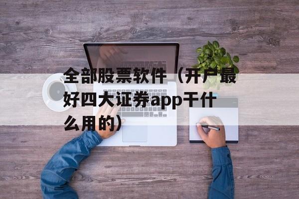 全部股票软件（开户最好四大证券app干什么用的）