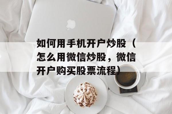 如何用手机开户炒股（怎么用微信炒股	，微信开户购买股票流程）
