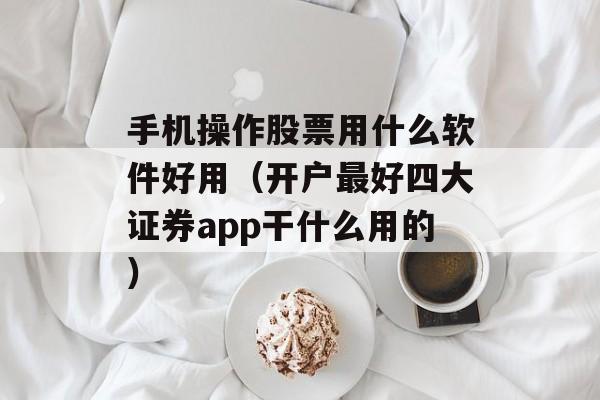 手机操作股票用什么软件好用（开户最好四大证券app干什么用的）