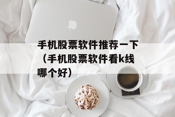 手机股票软件推荐一下（手机股票软件看k线哪个好）