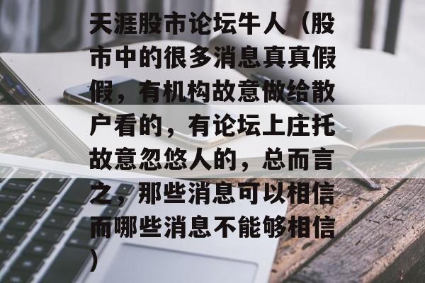 天涯股市论坛牛人（股市中的很多消息真真假假，有机构故意做给散户看的，有论坛上庄托故意忽悠人的	，总而言之，那些消息可以相信而哪些消息不能够相信）