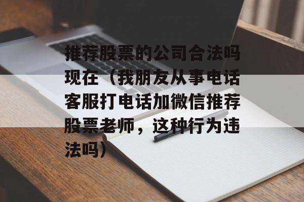推荐股票的公司合法吗现在（我朋友从事电话客服打电话加微信推荐股票老师，这种行为违法吗）
