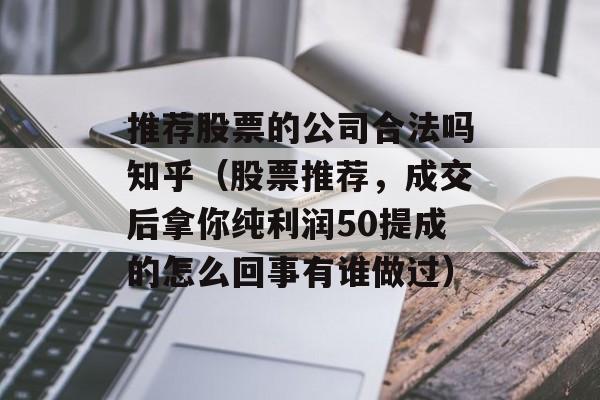 推荐股票的公司合法吗知乎（股票推荐	，成交后拿你纯利润50提成的怎么回事有谁做过）