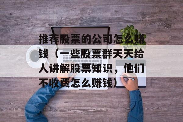 推荐股票的公司怎么赚钱（一些股票群天天给人讲解股票知识，他们不收费怎么赚钱）