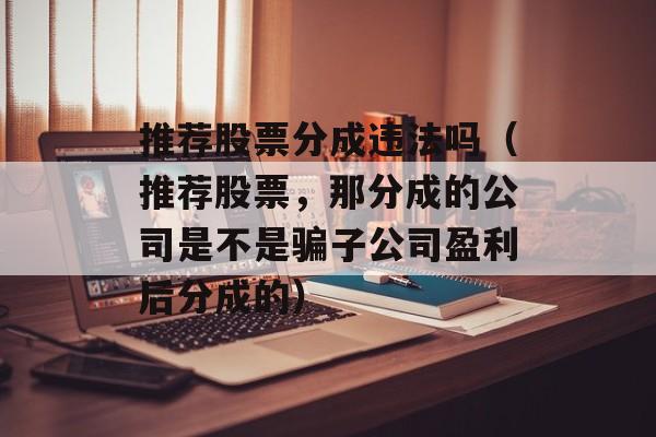 推荐股票分成违法吗（推荐股票，那分成的公司是不是骗子公司盈利后分成的）