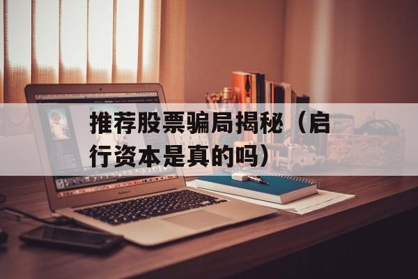 推荐股票骗局揭秘（启行资本是真的吗）