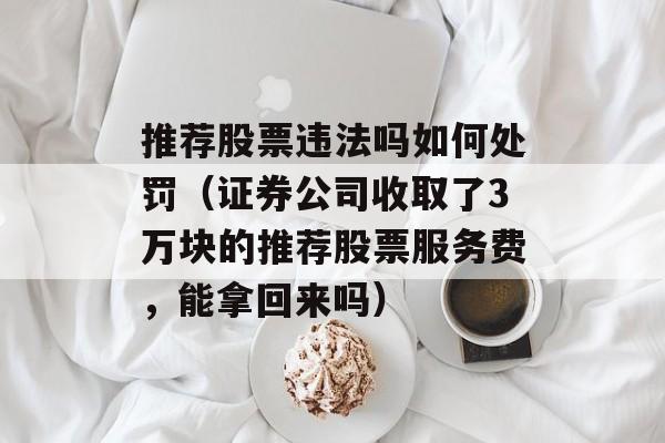 推荐股票违法吗如何处罚（证券公司收取了3万块的推荐股票服务费，能拿回来吗）
