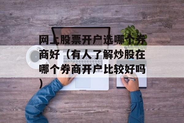网上股票开户选哪个券商好（有人了解炒股在哪个券商开户比较好吗）