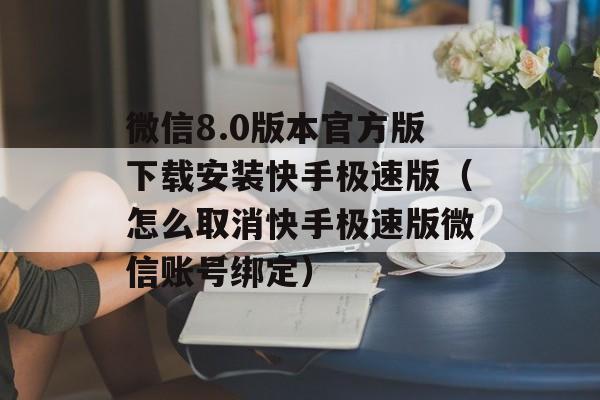 微信8.0版本官方版下载安装快手极速版（怎么取消快手极速版微信账号绑定）