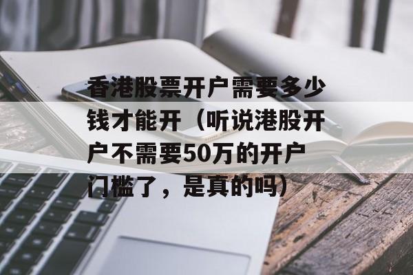 香港股票开户需要多少钱才能开（听说港股开户不需要50万的开户门槛了，是真的吗）