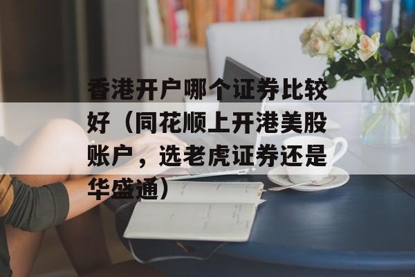 香港开户哪个证券比较好（同花顺上开港美股账户，选老虎证券还是华盛通）