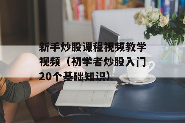新手炒股课程视频教学视频（初学者炒股入门20个基础知识）