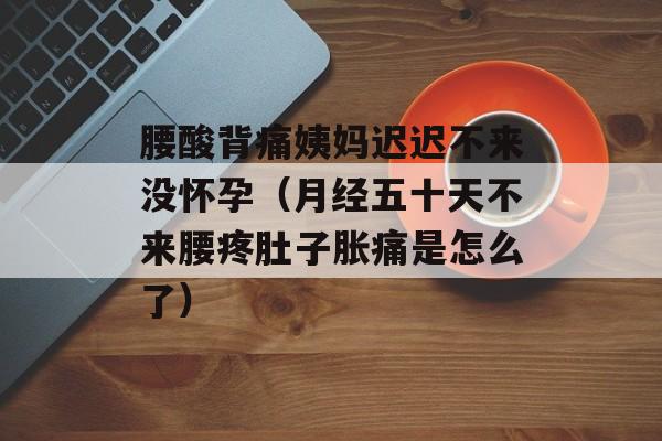 腰酸背痛姨妈迟迟不来没怀孕（月经五十天不来腰疼肚子胀痛是怎么了）