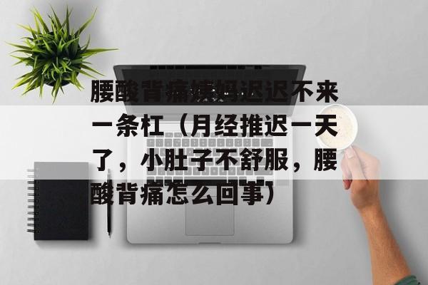 腰酸背痛姨妈迟迟不来一条杠（月经推迟一天了	，小肚子不舒服，腰酸背痛怎么回事）