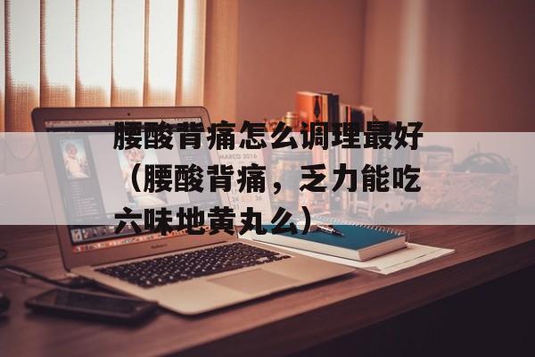 腰酸背痛怎么调理最好（腰酸背痛，乏力能吃六味地黄丸么）