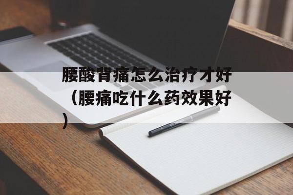 腰酸背痛怎么治疗才好（腰痛吃什么药效果好）