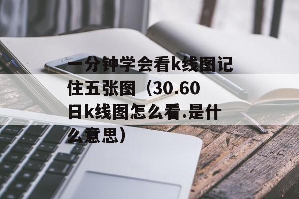 一分钟学会看k线图记住五张图（30.60日k线图怎么看.是什么意思）
