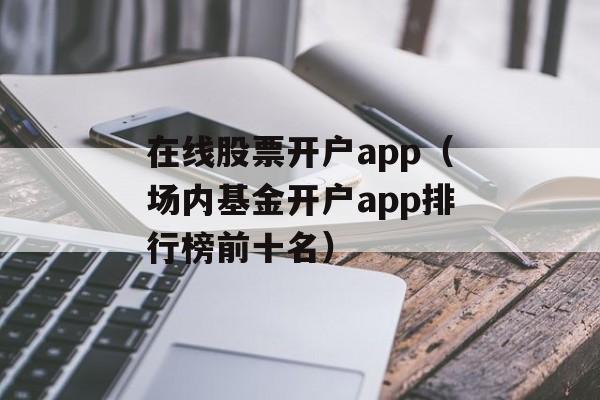 在线股票开户app（场内基金开户app排行榜前十名）