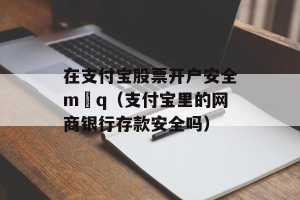 在支付宝股票开户安全m q（支付宝里的网商银行存款安全吗）