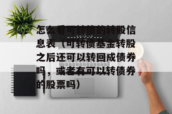 怎么看可转债的转股信息表（可转债基金转股之后还可以转回成债券吗	，或者有可以转债券的股票吗）