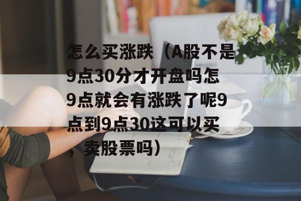 怎么买涨跌（A股不是9点30分才开盘吗怎9点就会有涨跌了呢9点到9点30这可以买，卖股票吗）