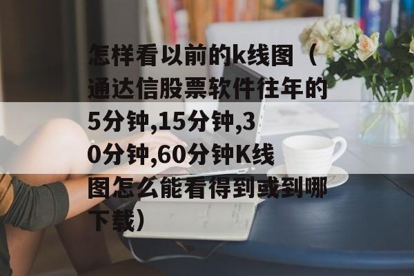 怎样看以前的k线图（通达信股票软件往年的5分钟,15分钟,30分钟,60分钟K线图怎么能看得到或到哪下载）