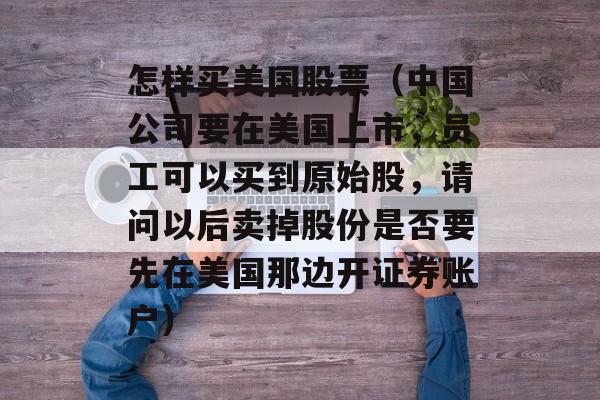 怎样买美国股票（中国公司要在美国上市，员工可以买到原始股	，请问以后卖掉股份是否要先在美国那边开证券账户）