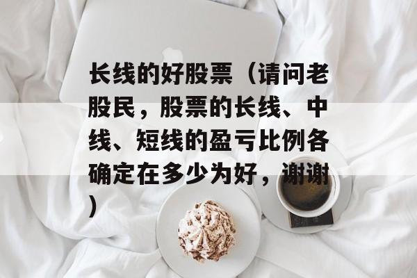 长线的好股票（请问老股民，股票的长线、中线、短线的盈亏比例各确定在多少为好，谢谢）