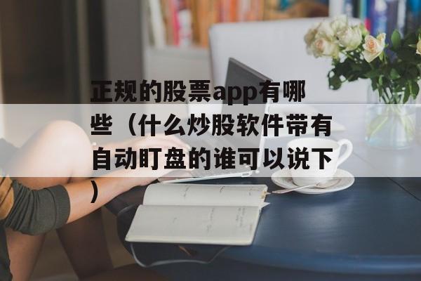 正规的股票app有哪些（什么炒股软件带有自动盯盘的谁可以说下）