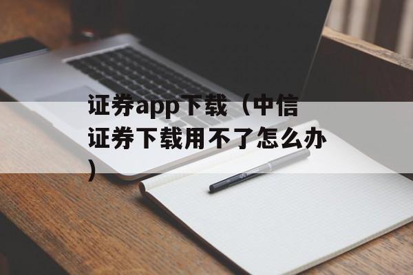 证券app下载（中信证券下载用不了怎么办）