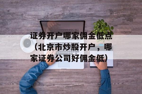 证券开户哪家佣金低点（北京市炒股开户，哪家证券公司好佣金低）