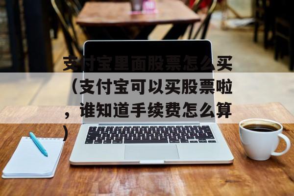 支付宝里面股票怎么买（支付宝可以买股票啦	，谁知道手续费怎么算）