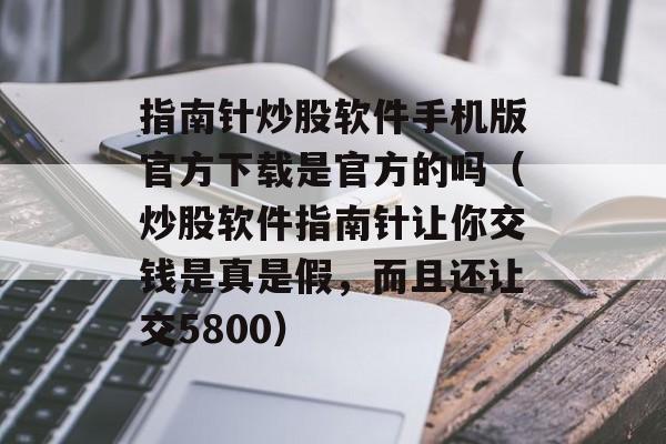 指南针炒股软件手机版官方下载是官方的吗（炒股软件指南针让你交钱是真是假，而且还让交5800）