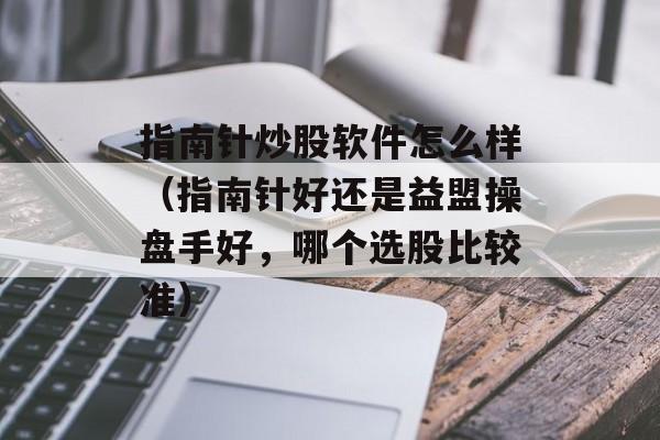 指南针炒股软件怎么样（指南针好还是益盟操盘手好	，哪个选股比较准）