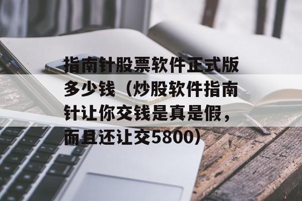 指南针股票软件正式版多少钱（炒股软件指南针让你交钱是真是假，而且还让交5800）