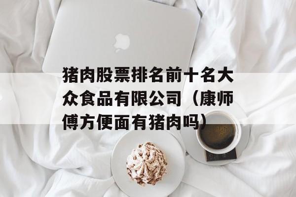 猪肉股票排名前十名大众食品有限公司（康师傅方便面有猪肉吗）