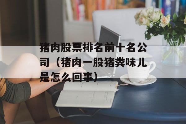 猪肉股票排名前十名公司（猪肉一股猪粪味儿是怎么回事）