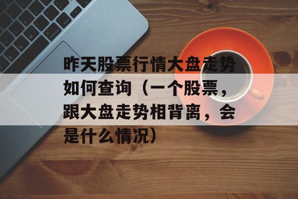 昨天股票行情大盘走势如何查询（一个股票，跟大盘走势相背离，会是什么情况）