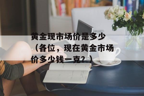 黄金现市场价是多少 （各位，现在黄金市场价多少钱一克？）