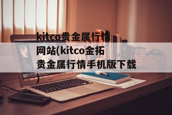 kitco贵金属行情网站(kitco金拓贵金属行情手机版下载)