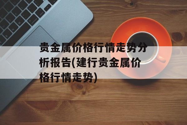 贵金属价格行情走势分析报告(建行贵金属价格行情走势)