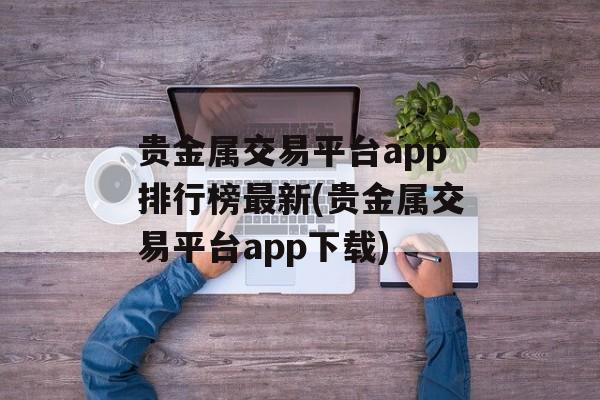 贵金属交易平台app排行榜最新(贵金属交易平台app下载)