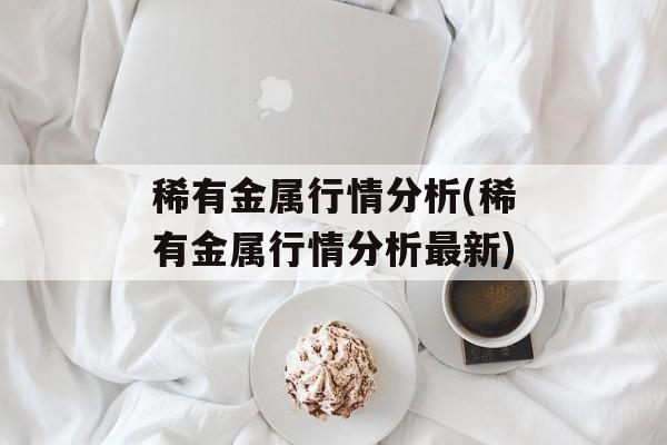 稀有金属行情分析(稀有金属行情分析最新)