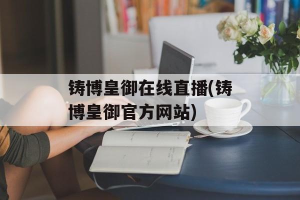 铸博皇御在线直播(铸博皇御官方网站)