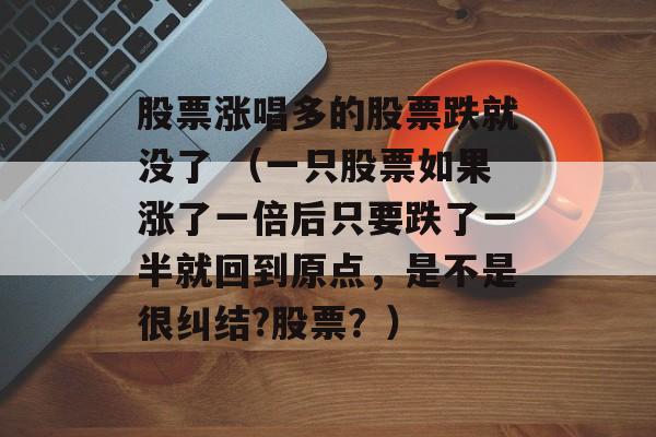 股票涨唱多的股票跌就没了 （一只股票如果涨了一倍后只要跌了一半就回到原点，是不是很纠结?股票？）
