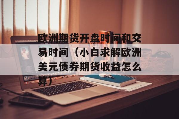 欧洲期货开盘时间和交易时间（小白求解欧洲美元债券期货收益怎么算）