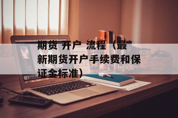 期货 开户 流程（最新期货开户手续费和保证金标准）